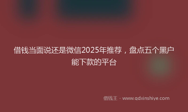 借钱当面说还是微信2025年推荐，盘点五个黑户能下款的平台
