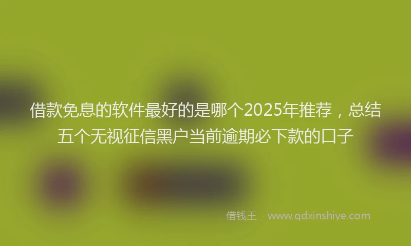 借款免息的软件最好的是哪个2025年推荐，总结五个无视征信黑户当前逾期必下款的口子