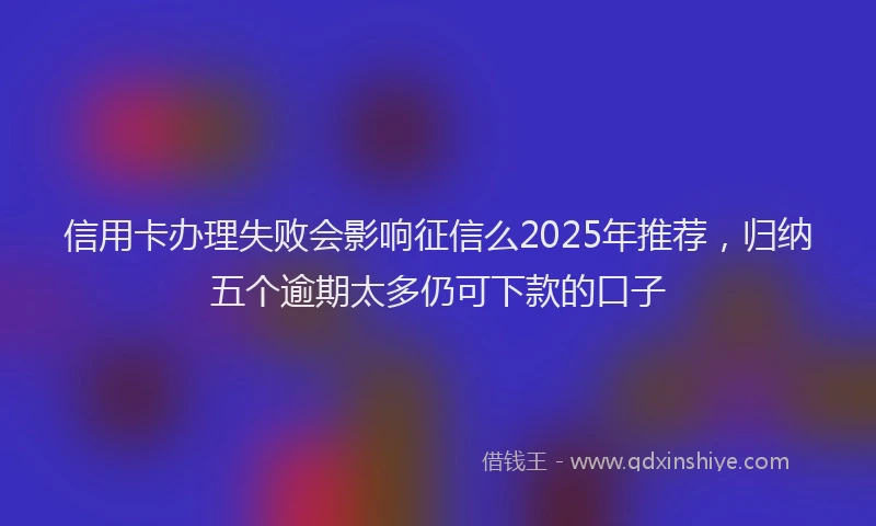 信用卡办理失败会影响征信么2025年推荐，归纳五个逾期太多仍可下款的口子