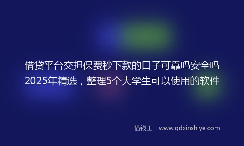 借贷平台交担保费秒下款的口子可靠吗安全吗2025年精选,整理5个大学生可以使用的软件
