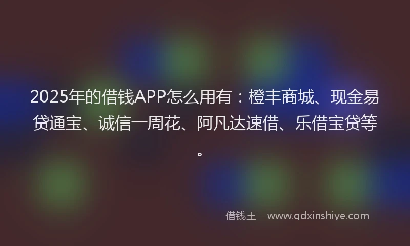 2025年的借钱APP怎么用有：橙丰商城、现金易贷通宝、诚信一周花、阿凡达速借、乐借宝贷等。