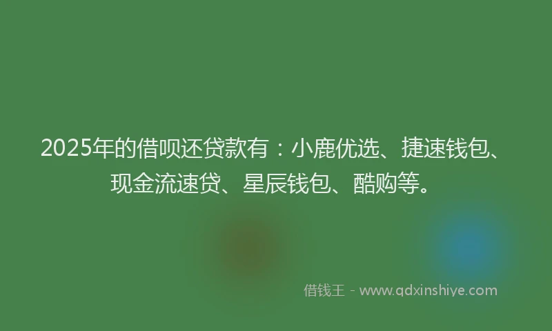 2025年的借呗还贷款有:小鹿优选、捷速钱包、现金流速贷、星辰钱包、酷购等。
