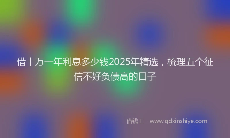 借十万一年利息多少钱2025年精选，梳理五个征信不好负债高的口子