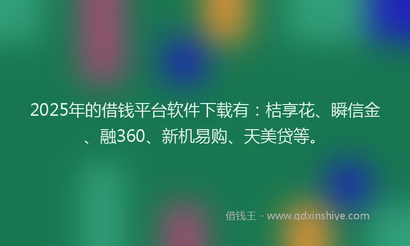 2025年的借钱平台软件下载有：桔享花、瞬信金、融360、新机易购、天美贷等。