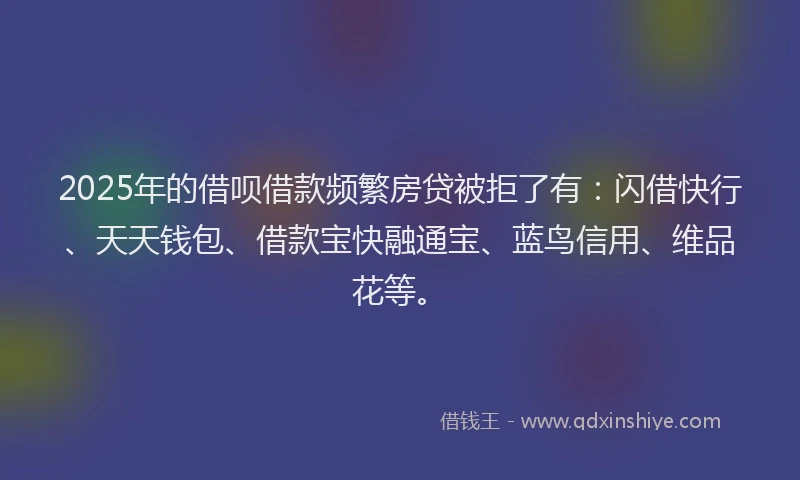 2025年的借呗借款频繁房贷被拒了有：闪借快行、天天钱包、借款宝快融通宝、蓝鸟信用、维品花等。