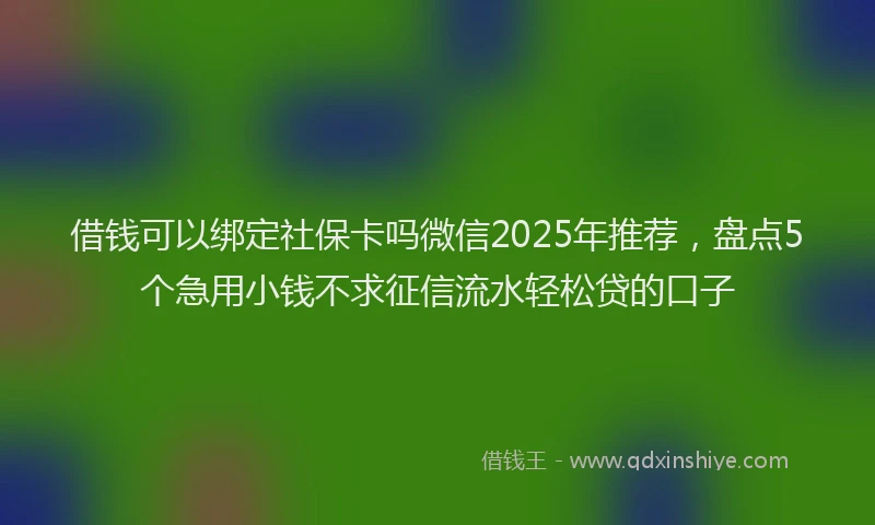 借钱可以绑定社保卡吗微信2025年推荐,盘点5个急用小钱不求征信流水轻松贷的口子
