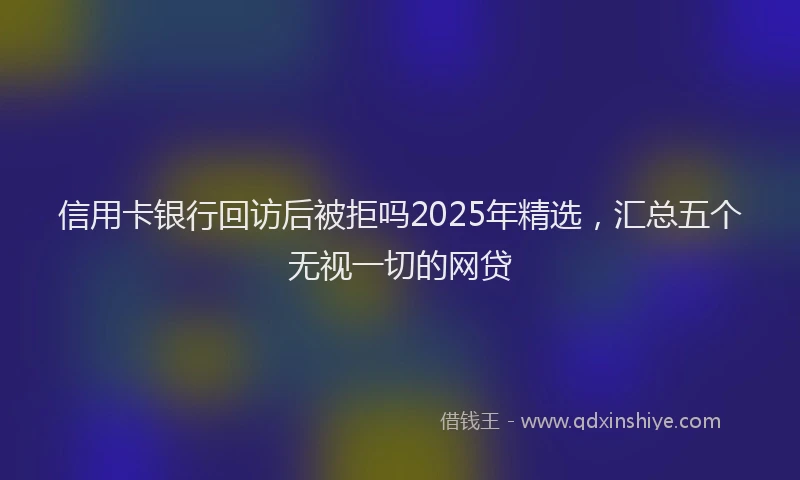 信用卡银行回访后被拒吗2025年精选，汇总五个无视一切的网贷