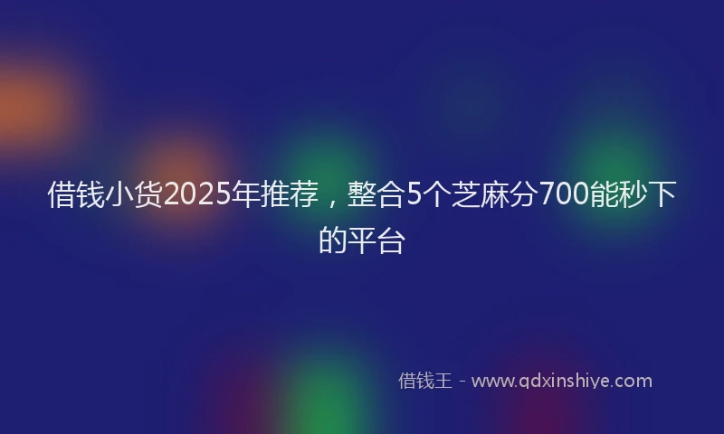 借钱小货2025年推荐，整合5个芝麻分700能秒下的平台