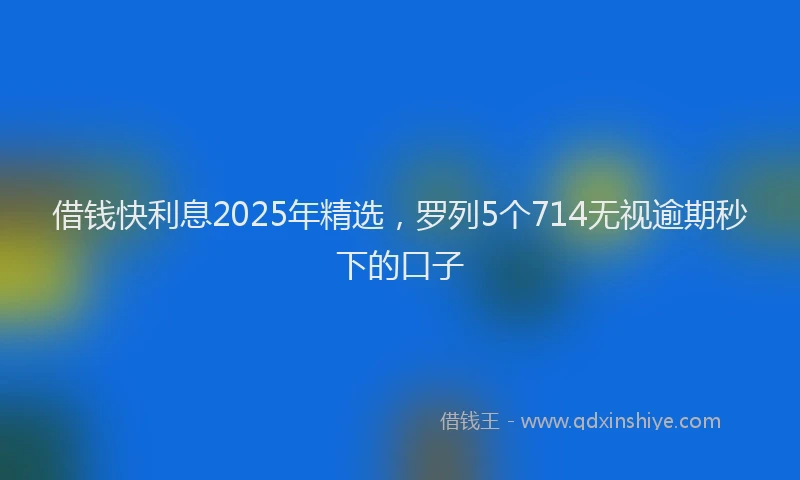 借钱快利息2025年精选，罗列5个714无视逾期秒下的口子