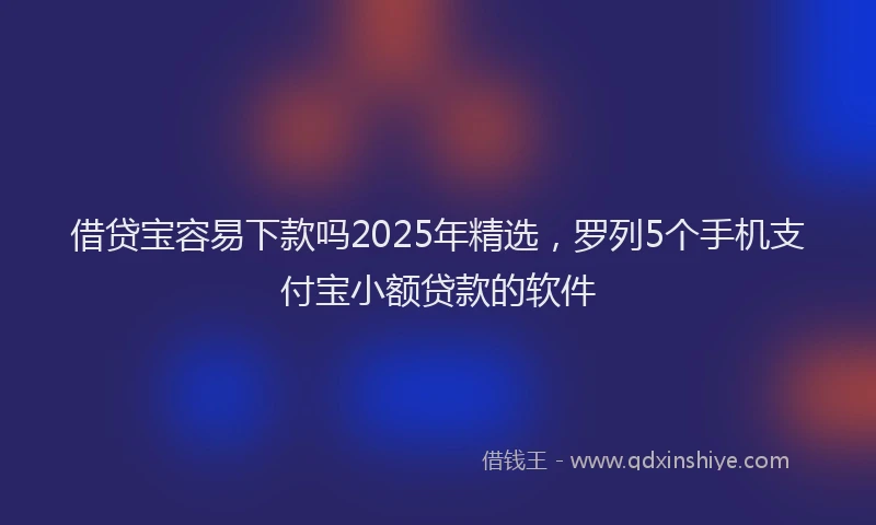 借贷宝容易下款吗2025年精选,罗列5个手机支付宝小额贷款的软件