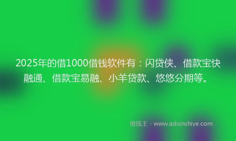 2025年的借1000借钱软件有：闪贷侠、借款宝快融通、借款宝易融、小羊贷款、悠悠分期等。