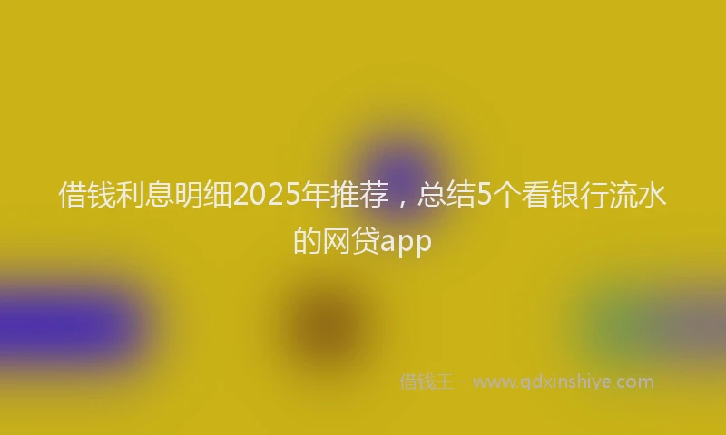 借钱利息明细2025年推荐，总结5个看银行流水的网贷app