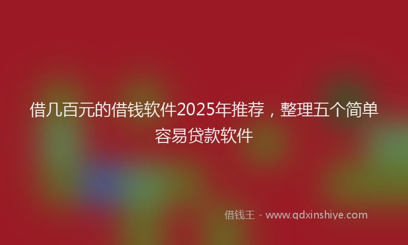 借几百元的借钱软件2025年推荐，整理五个简单容易贷款软件