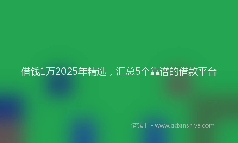 借钱1万2025年精选，汇总5个靠谱的借款平台