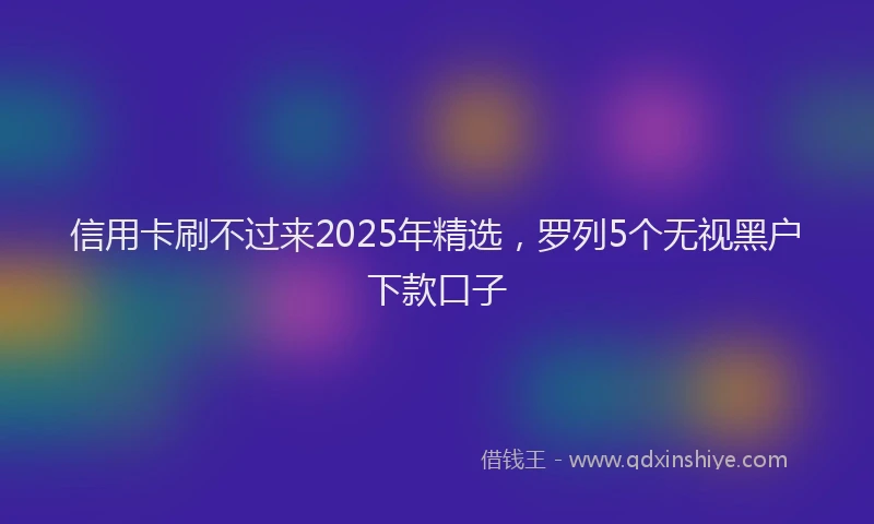 信用卡刷不过来2025年精选，罗列5个无视黑户下款口子