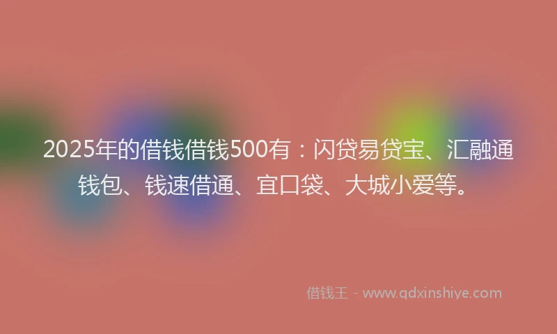2025年的借钱借钱500有：闪贷易贷宝、汇融通钱包、钱速借通、宜口袋、大城小爱等。