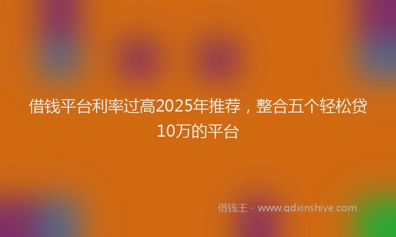 借钱平台利率过高2025年推荐，整合五个轻松贷10万的平台