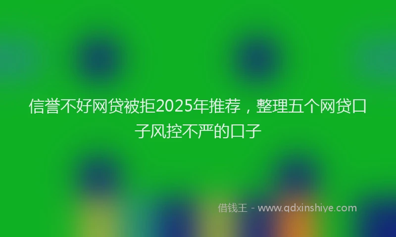 信誉不好网贷被拒2025年推荐，整理五个网贷口子风控不严的口子