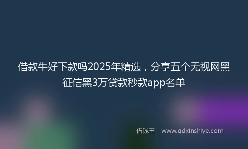 借款牛好下款吗2025年精选，分享五个无视网黑征信黑3万贷款秒款app名单