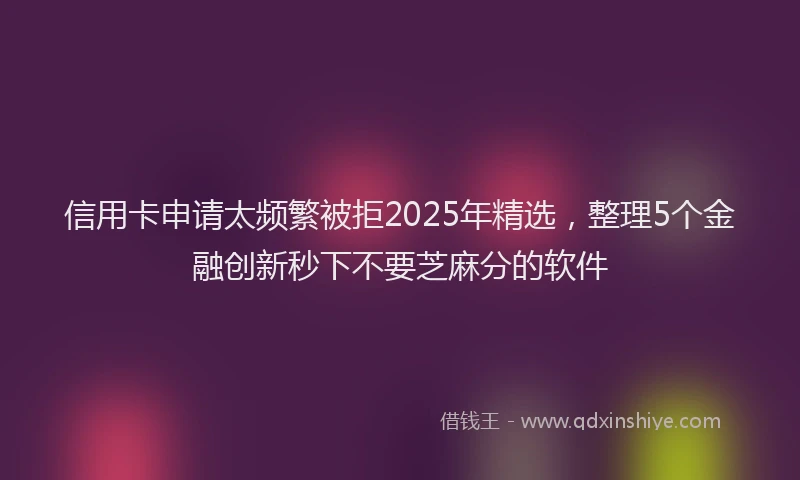 信用卡申请太频繁被拒2025年精选，整理5个金融创新秒下不要芝麻分的软件