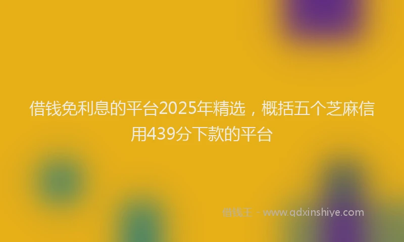 借钱免利息的平台2025年精选，概括五个芝麻信用439分下款的平台