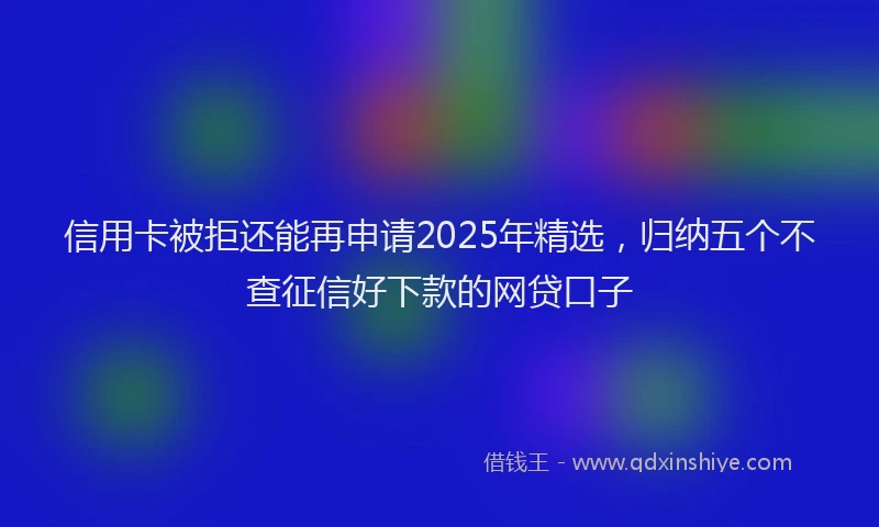 信用卡被拒还能再申请2025年精选，归纳五个不查征信好下款的网贷口子
