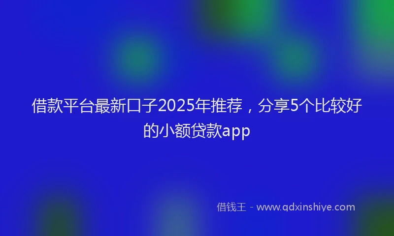 借款平台最新口子2025年推荐，分享5个比较好的小额贷款app