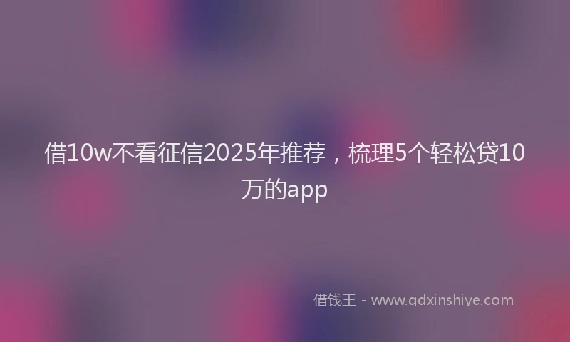 借10w不看征信2025年推荐，梳理5个轻松贷10万的app