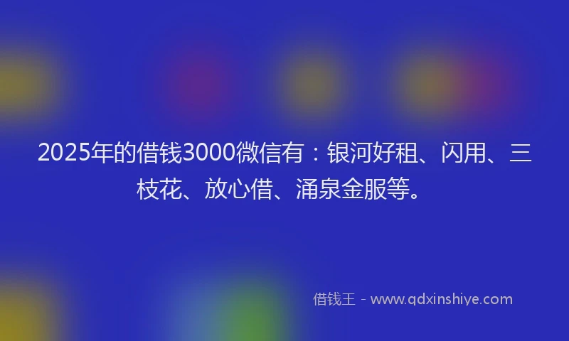 2025年的借钱3000微信有：银河好租、闪用、三枝花、放心借、涌泉金服等。