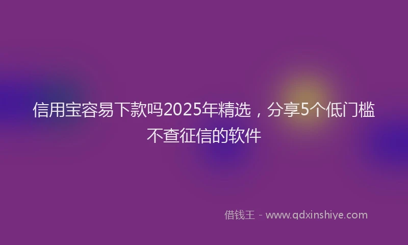 信用宝容易下款吗2025年精选，分享5个低门槛不查征信的软件