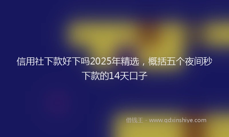 信用社下款好下吗2025年精选，概括五个夜间秒下款的14天口子