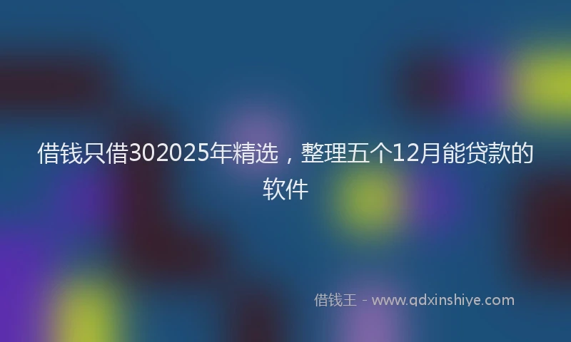 借钱只借302025年精选，整理五个12月能贷款的软件