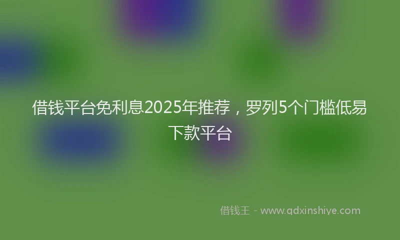 借钱平台免利息2025年推荐，罗列5个门槛低易下款平台