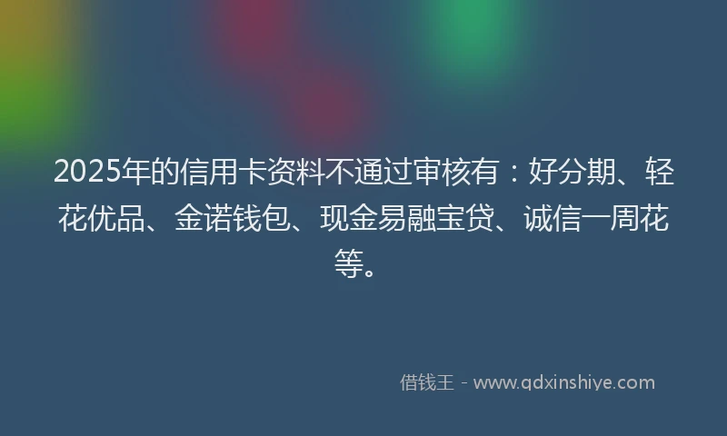 2025年的信用卡资料不通过审核有：好分期、轻花优品、金诺钱包、现金易融宝贷、诚信一周花等。