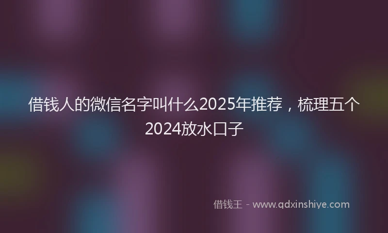 借钱人的微信名字叫什么2025年推荐，梳理五个2024放水口子