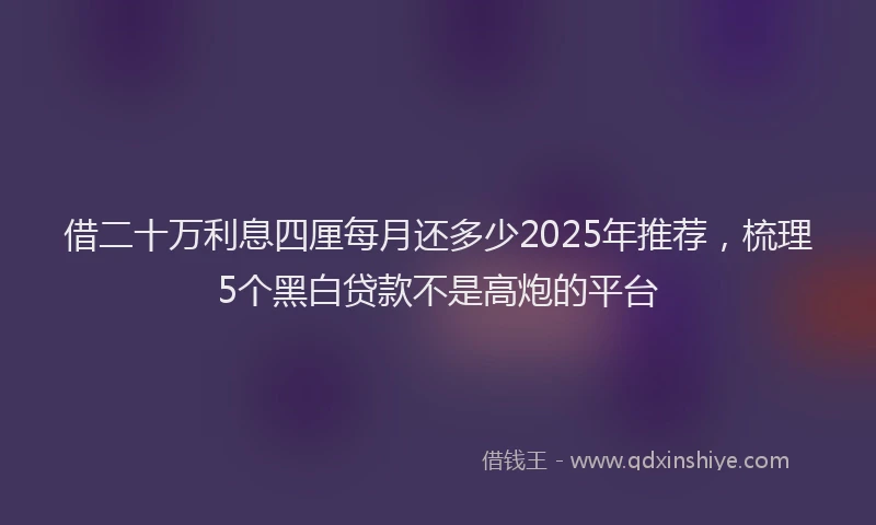 借二十万利息四厘每月还多少2025年推荐，梳理5个黑白贷款不是高炮的平台