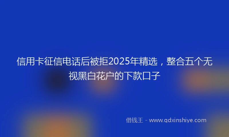 信用卡征信电话后被拒2025年精选，整合五个无视黑白花户的下款口子