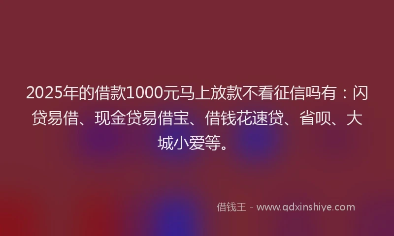 2025年的借款1000元马上放款不看征信吗有:闪贷易借、现金贷易借宝、借钱花速贷、省呗、大城小爱等。