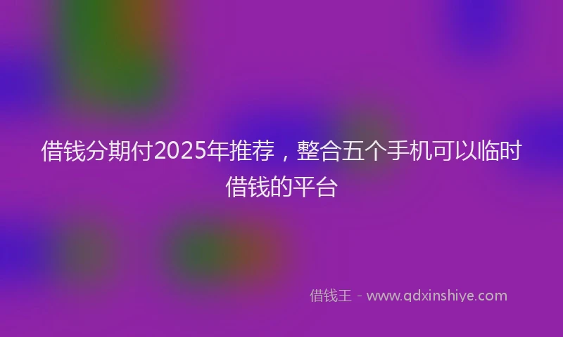 借钱分期付2025年推荐，整合五个手机可以临时借钱的平台