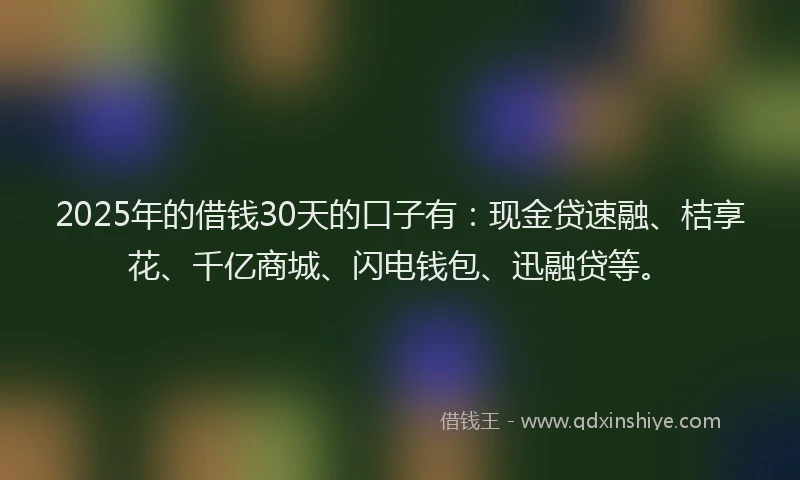 2025年的借钱30天的口子有：现金贷速融、桔享花、千亿商城、闪电钱包、迅融贷等。