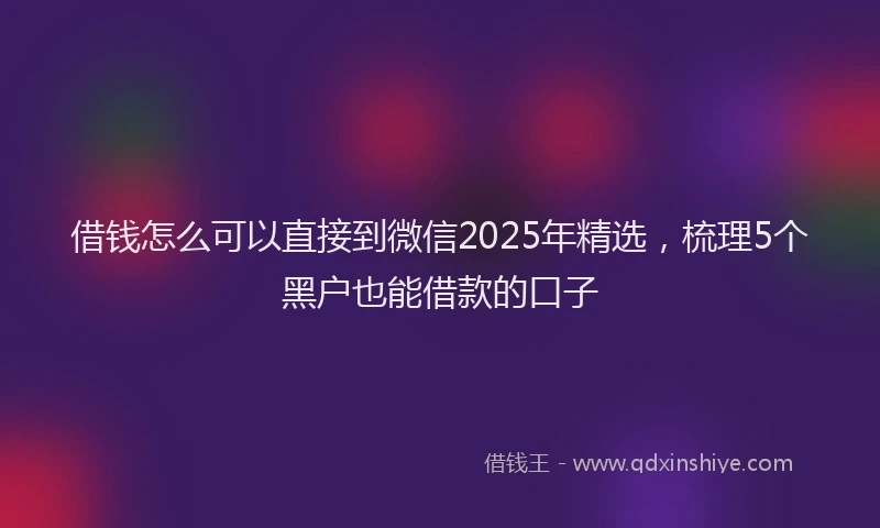 借钱怎么可以直接到微信2025年精选，梳理5个黑户也能借款的口子