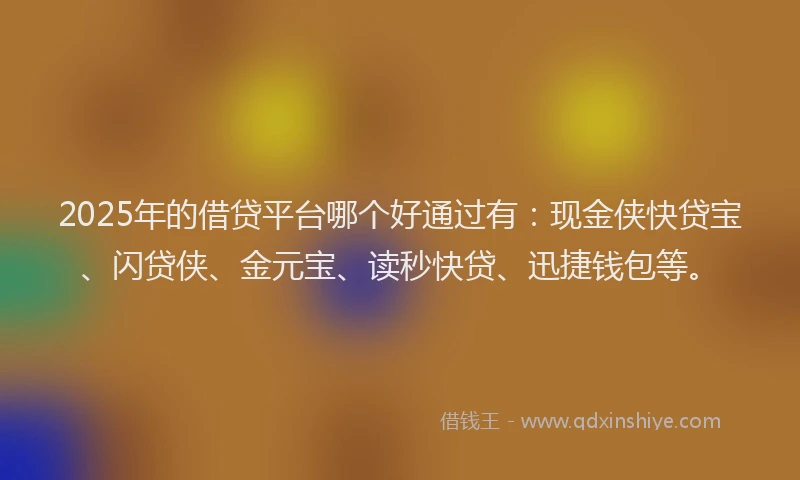 2025年的借贷平台哪个好通过有：现金侠快贷宝、闪贷侠、金元宝、读秒快贷、迅捷钱包等。