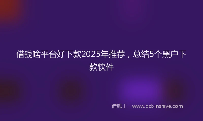 借钱啥平台好下款2025年推荐，总结5个黑户下款软件