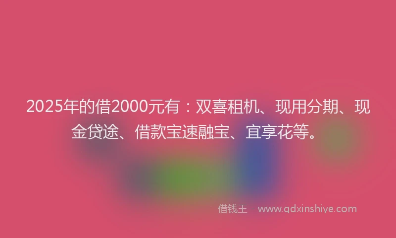 2025年的借2000元有：双喜租机、现用分期、现金贷途、借款宝速融宝、宜享花等。
