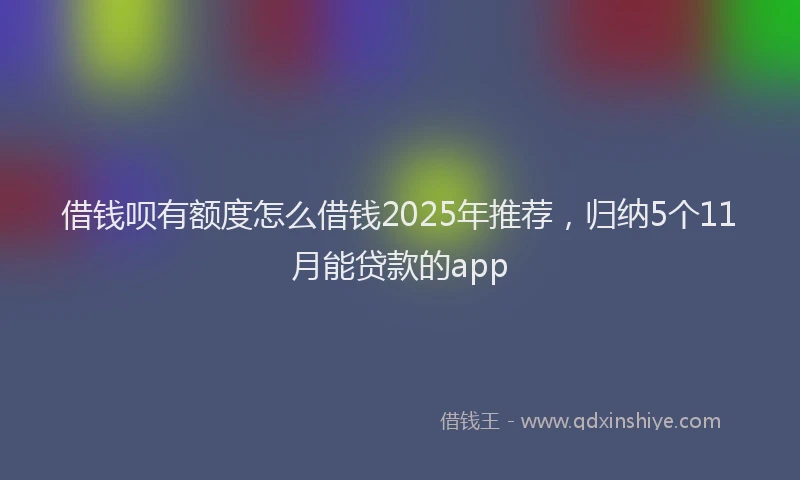借钱呗有额度怎么借钱2025年推荐，归纳5个11月能贷款的app