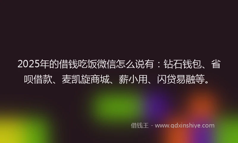 2025年的借钱吃饭微信怎么说有:钻石钱包、省呗借款、麦凯旋商城、薪小用、闪贷易融等。