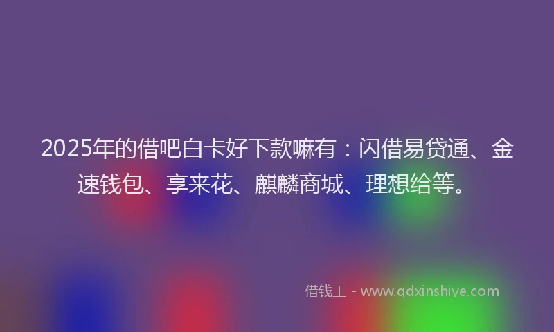 2025年的借吧白卡好下款嘛有：闪借易贷通、金速钱包、享来花、麒麟商城、理想给等。