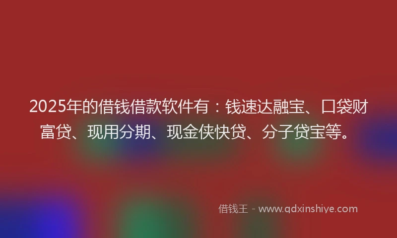 2025年的借钱借款软件有：钱速达融宝、口袋财富贷、现用分期、现金侠快贷、分子贷宝等。