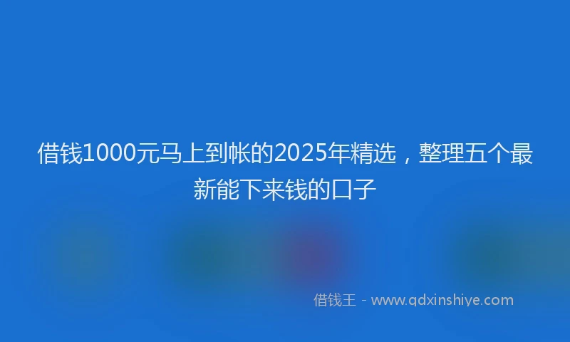借钱1000元马上到帐的2025年精选，整理五个最新能下来钱的口子