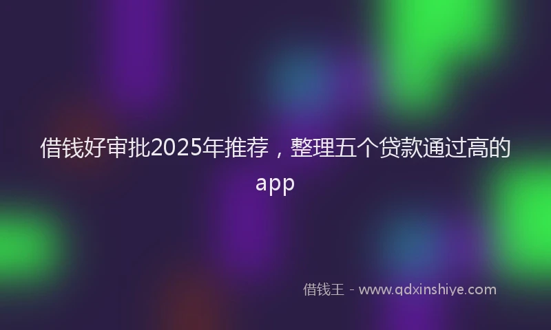 借钱好审批2025年推荐，整理五个贷款通过高的app
